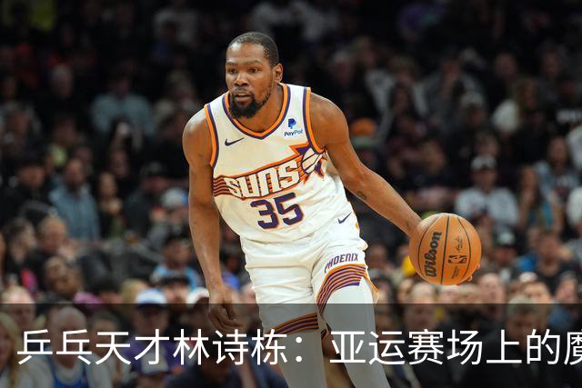 乒乓天才林诗栋：亚运赛场上的魔法师！