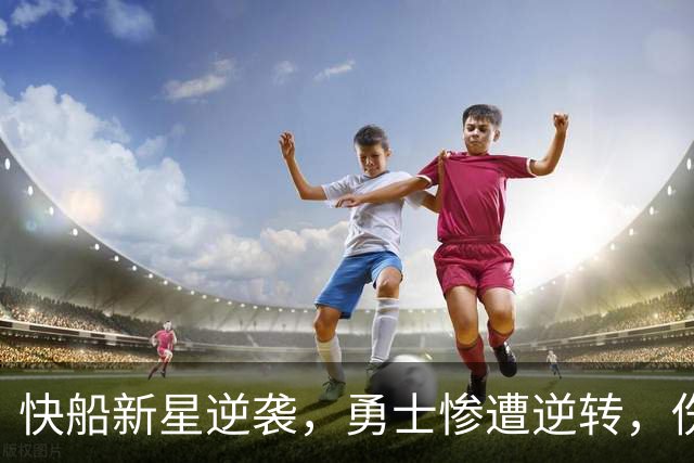 快船新星逆袭，勇士惨遭逆转，伤病战队的喜剧人生！