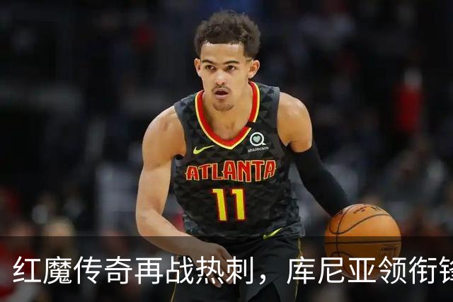 红魔传奇再战热刺，库尼亚领衔锋线风暴！